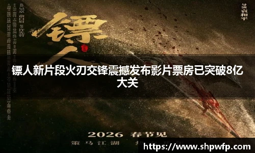score电竞官网镖人新片段火刃交锋震撼发布影片票房已突破8亿大关